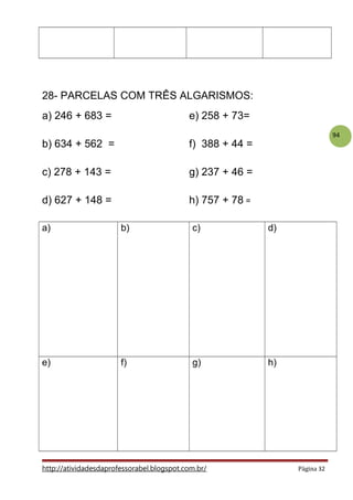 94
28- PARCELAS COM TRÊS ALGARISMOS:
a) 246 + 683 = e) 258 + 73=
b) 634 + 562 = f) 388 + 44 =
c) 278 + 143 = g) 237 + 46 =
d) 627 + 148 = h) 757 + 78 =
a) b) c) d)
e) f) g) h)
http://atividadesdaprofessorabel.blogspot.com.br/ Página 32
 