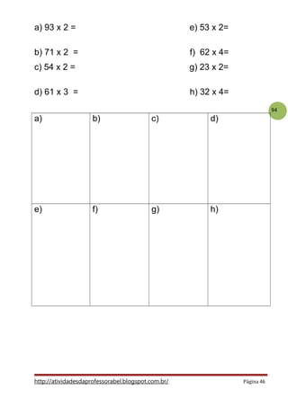 94
a) 93 x 2 = e) 53 x 2=
b) 71 x 2 = f) 62 x 4=
c) 54 x 2 = g) 23 x 2=
d) 61 x 3 = h) 32 x 4=
a) b) c) d)
e) f) g) h)
http://atividadesdaprofessorabel.blogspot.com.br/ Página 46
 