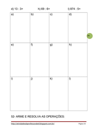 94
d) 13 : 3= h) 69 : 6= l) 874 : 5=
a) b) c) d)
e) f) g) h)
i) j) k) l)
52- ARME E RESOLVA AS OPERAÇÕES:
http://atividadesdaprofessorabel.blogspot.com.br/ Página 53
 