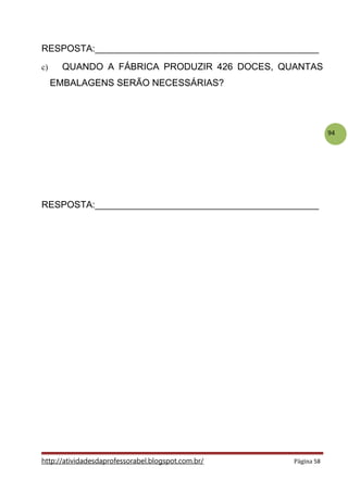 94
RESPOSTA:___________________________________________
c) QUANDO A FÁBRICA PRODUZIR 426 DOCES, QUANTAS
EMBALAGENS SERÃO NECESSÁRIAS?
RESPOSTA:___________________________________________
http://atividadesdaprofessorabel.blogspot.com.br/ Página 58
 