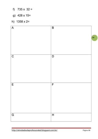 94
f) 735 x 32 =
g) 428 x 15=
h) 1358 x 2=
A B
C D
E F
G H
http://atividadesdaprofessorabel.blogspot.com.br/ Página 68
 