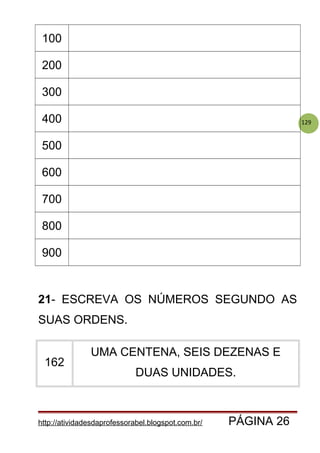 129
100
200
300
400
500
600
700
800
900
21- ESCREVA OS NÚMEROS SEGUNDO AS
SUAS ORDENS.
162
UMA CENTENA, SEIS DEZENAS E
DUAS UNIDADES.
http://atividadesdaprofessorabel.blogspot.com.br/ PÁGINA 26
 