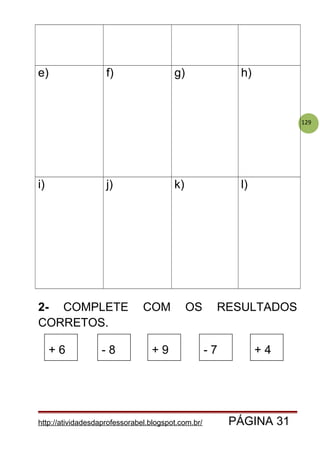 129
e) f) g) h)
i) j) k) l)
2- COMPLETE COM OS RESULTADOS
CORRETOS.
http://atividadesdaprofessorabel.blogspot.com.br/ PÁGINA 31
+ 6 - 8 + 9 - 7 + 4
 