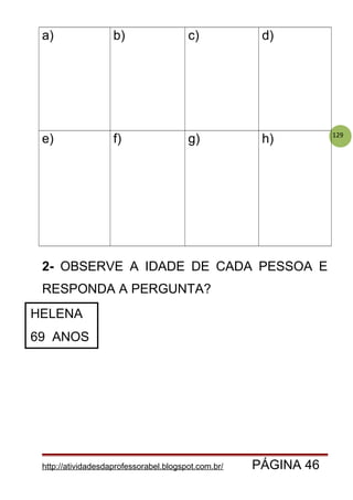 129
a) b) c) d)
e) f) g) h)
2- OBSERVE A IDADE DE CADA PESSOA E
RESPONDA A PERGUNTA?
http://atividadesdaprofessorabel.blogspot.com.br/ PÁGINA 46
HELENA
69 ANOS
 