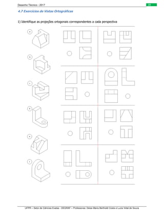 Desenho Técnico - 2017
UFPR – Setor de Ciências Exatas - DEGRAF – Professoras: Deise Maria Bertholdi Costa e Luzia Vidal de Souza
28
4.7 Exercícios de Vistas Ortográficas
1) Identifique as projeções ortogonais correspondentes a cada perspectiva
 