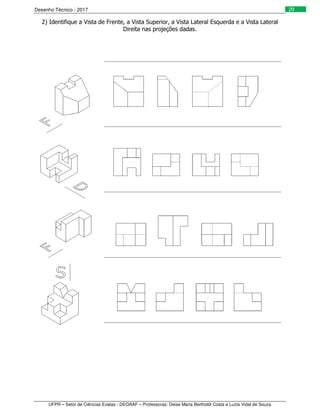 Desenho Técnico - 2017
UFPR – Setor de Ciências Exatas - DEGRAF – Professoras: Deise Maria Bertholdi Costa e Luzia Vidal de Souza
29
2) Identifique a Vista de Frente, a Vista Superior, a Vista Lateral Esquerda e a Vista Lateral
Direita nas projeções dadas.
 