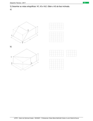 Desenho Técnico - 2017
UFPR – Setor de Ciências Exatas - DEGRAF – Professoras: Deise Maria Bertholdi Costa e Luzia Vidal de Souza
33
5) Desenhar as vistas ortográficas: VF, VS e VLE. Obter a VG da face inclinada.
a)
b)
1
1
2
3
2 3
 