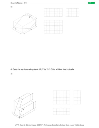 Desenho Técnico - 2017
UFPR – Setor de Ciências Exatas - DEGRAF – Professoras: Deise Maria Bertholdi Costa e Luzia Vidal de Souza
35
e)
6) Desenhar as vistas ortográficas: VF, VS e VLE. Obter a VG da face inclinada.
a)
1
2
4
1
2
3
 