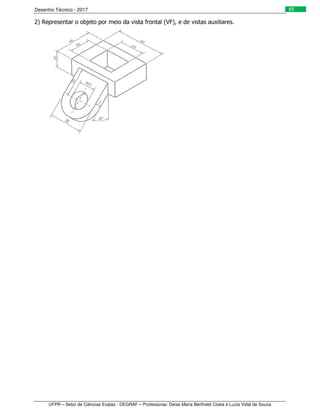 Desenho Técnico - 2017
UFPR – Setor de Ciências Exatas - DEGRAF – Professoras: Deise Maria Bertholdi Costa e Luzia Vidal de Souza
65
2) Representar o objeto por meio da vista frontal (VF), e de vistas auxiliares.
 