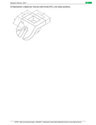 Desenho Técnico - 2017
UFPR – Setor de Ciências Exatas - DEGRAF – Professoras: Deise Maria Bertholdi Costa e Luzia Vidal de Souza
66
3) Representar o objeto por meio da vista frontal (VF), e de vistas auxiliares.
 