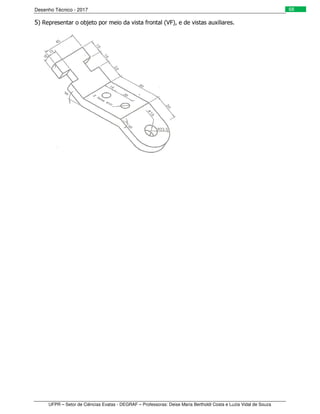 Desenho Técnico - 2017
UFPR – Setor de Ciências Exatas - DEGRAF – Professoras: Deise Maria Bertholdi Costa e Luzia Vidal de Souza
68
5) Representar o objeto por meio da vista frontal (VF), e de vistas auxiliares.
 