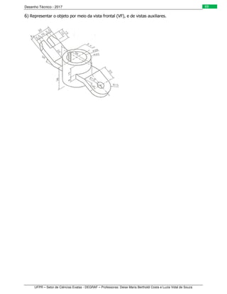 Desenho Técnico - 2017
UFPR – Setor de Ciências Exatas - DEGRAF – Professoras: Deise Maria Bertholdi Costa e Luzia Vidal de Souza
69
6) Representar o objeto por meio da vista frontal (VF), e de vistas auxiliares.
 