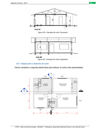 Desenho Técnico - 2017
UFPR – Setor de Ciências Exatas - DEGRAF – Professoras: Deise Maria Bertholdi Costa e Luzia Vidal de Souza
90
Figura 103 - Exemplos de corte Transversal
Figura 104 - Exemplos de corte Longitudinal
8.5.1 Etapas para o desenho do corte
Vamos considerar a seguinte planta baixa para efetuar os cortes nela representados
B B
A
A
 