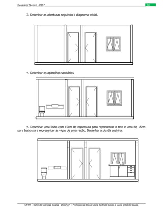 Desenho Técnico - 2017
UFPR – Setor de Ciências Exatas - DEGRAF – Professoras: Deise Maria Bertholdi Costa e Luzia Vidal de Souza
92
3. Desenhar as aberturas seguindo o diagrama inicial.
4. Desenhar os aparelhos sanitários
4. Desenhar uma linha com 10cm de espessura para representar o teto e uma de 15cm
para baixo para representar as vigas de amarração. Desenhar a pia da cozinha.
 