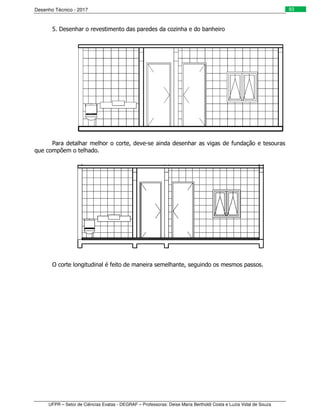Desenho Técnico - 2017
UFPR – Setor de Ciências Exatas - DEGRAF – Professoras: Deise Maria Bertholdi Costa e Luzia Vidal de Souza
93
5. Desenhar o revestimento das paredes da cozinha e do banheiro
Para detalhar melhor o corte, deve-se ainda desenhar as vigas de fundação e tesouras
que compõem o telhado.
O corte longitudinal é feito de maneira semelhante, seguindo os mesmos passos.
 