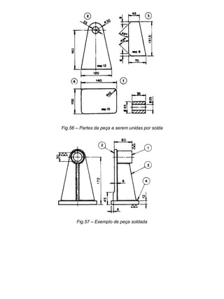 Colégio Evangélico Panambi Desenho Técnico Mecânico
Elaboração : Agnaldo Jardel Trennepohl Página 93
Fig.56 – Partes da peça a serem unidas por solda
Fig.57 – Exemplo de peça soldada
 