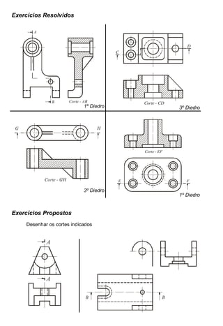Antonio Clélio Ribeiro, Mauro Pedro Perez, Nacir Izidoro 68
68
Exercícios Resolvidos
A
B Corte - AB
1º Diedro
C
D
Corte - CD
3º Diedro
G H
Corte - GH
3º Diedro
E
Corte - EF
F
1º Diedro
Exercícios Propostos
Desenhar os cortes indicados
A
A
B B
 