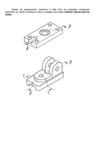 Antonio Clélio Ribeiro, Mauro Pedro Peres, Nacir Izidoro 92
92
Dadas as perspectivas, desenhe à mão livre as projeções ortogonais
aplicando os cortes indicados e faça a cotagem das vistas (arbitrar valores para as
cotas).
 