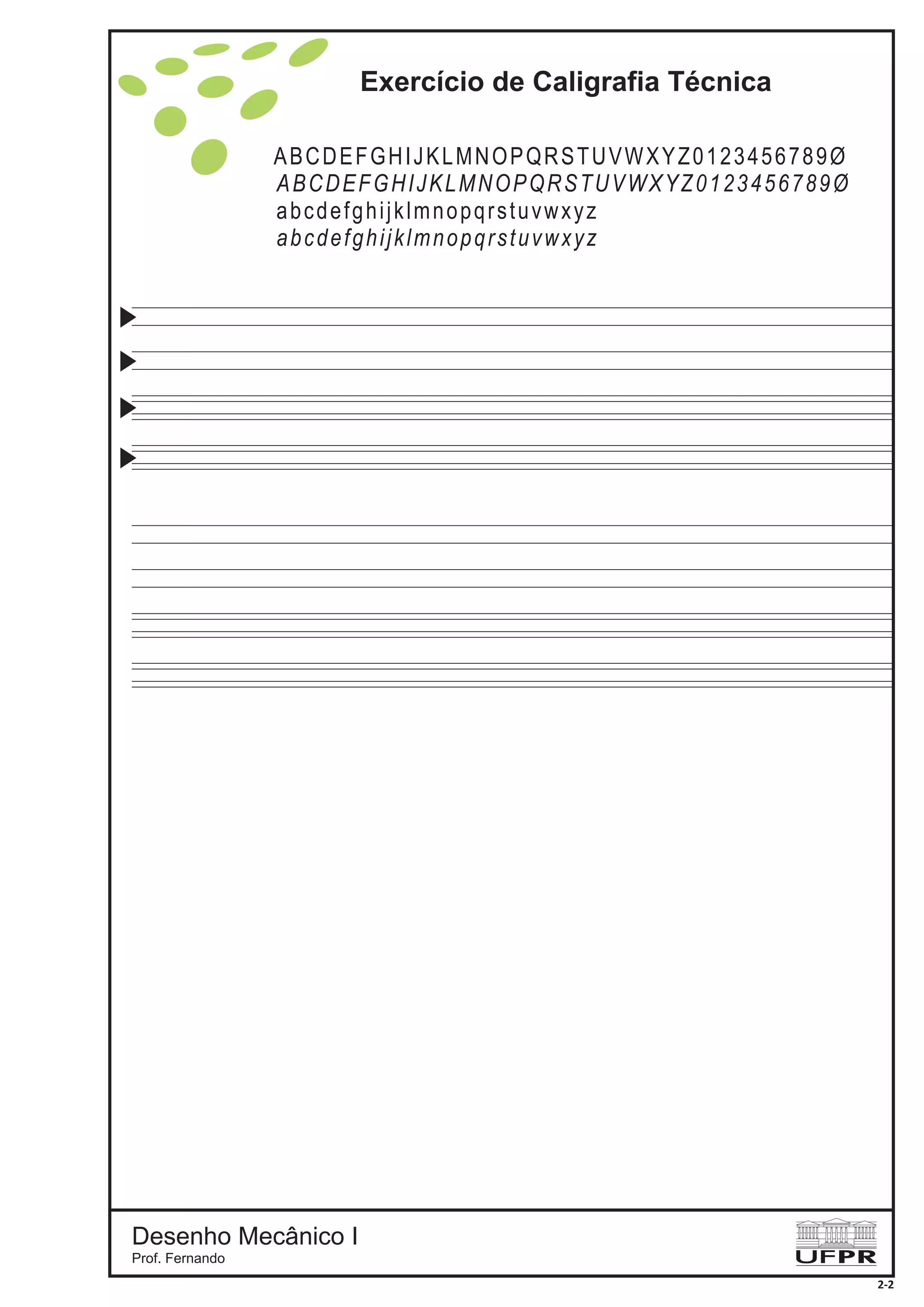 Exercício de Caligrafia Técnica
ABCDEFGHIJKLMNOPQRSTUVWXYZ0123456789Ø
ABCDEFGHIJKLMNOPQRSTUVWXYZ0123456789Ø
abcdefghijklmnopqrstuvwxyz
abcdefghijklmnopqrstuvwxyz
Desenho Mecânico I
Prof. Fernando
2-2
 