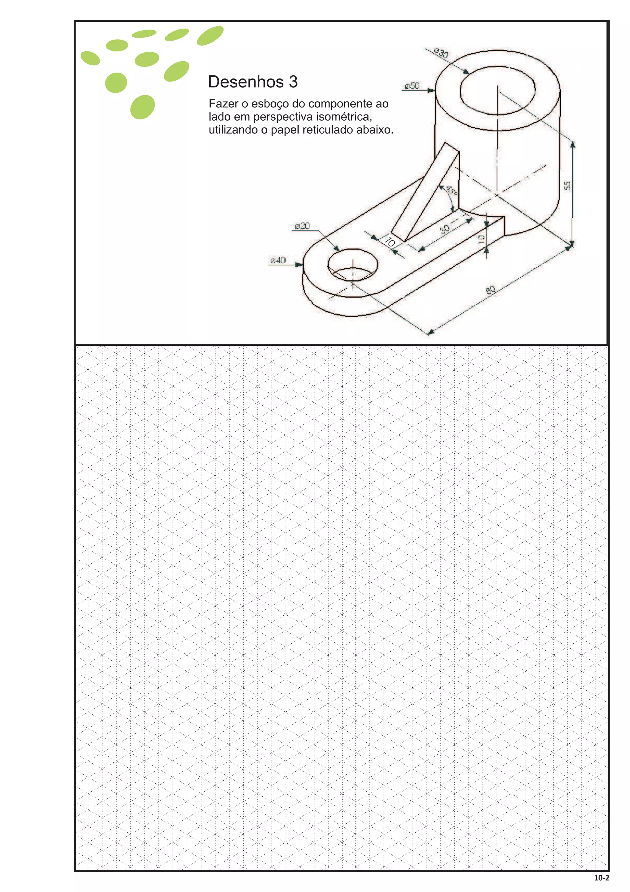 Desenhos 3
Fazer o esboço do componente ao
lado em perspectiva isométrica,
utilizando o papel reticulado abaixo.
10-2
 