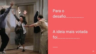 Para o
desaﬁo………………..
A ideia mais votada
foi…………………….
36
 