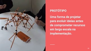 PROTÓTIPO
Uma forma de projetar
para evoluir ideias antes
de comprometer recursos
em larga escala na
implementação.
40
 
