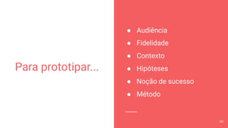 Para prototipar...
● Audiência
● Fidelidade
● Contexto
● Hipóteses
● Noção de sucesso
● Método
60
 