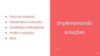 ● Foco no impacto
● Desenvolva a solução;
● Estabeleça indicadores;
● Avalie a solução;
● Itere.
63
Implementando
soluções
 