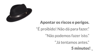 Apontar os riscos e perigos.
“É proibido! Não dá para fazer.”
“Não podemos fazer isto.”
“Já tentamos antes.”
76
5 minutos!
 