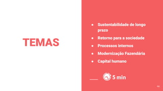TEMAS
● Sustentabilidade de longo
prazo
● Retorno para a sociedade
● Processos internos
● Modernização Fazendária
● Capital humano
5 min
46
 