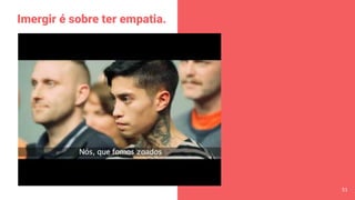 Imergir é sobre ter empatia.
51
 
