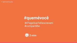 #quemévocê
#4TagsQueTeDescrevem
#compartilhe
>>apresentação
2 mim
5
 