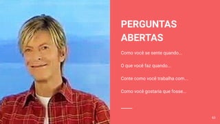 PERGUNTAS
ABERTAS
Como você se sente quando...
O que você faz quando...
Conte como você trabalha com...
Como você gostaria que fosse...
63
 
