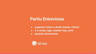 Partiu Entrevistas
● organizar roteiro e dividir tarefas (10min)
● ir a campo, ligar, mandar msg, ouvir;
● pesquisa documental
60 min
64
 