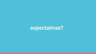 expectativas?
6
 