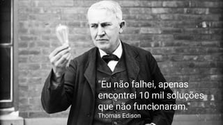 "Eu não falhei, apenas
encontrei 10 mil soluções
que não funcionaram."
Thomas Edison 13
 