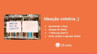 Ideação coletiva ;)
● apresentar e ﬁxar
● choque de ideias
● 1 ideia por post-it
● rever, avaliar e agrupar ideias.
25 mim
30
 