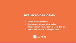 Avaliação das ideias...
● Avaliar individualmente
● Comparar as ideias mais votadas
● Considerar um critério por vez (nota de 0 a 3)
● Somar o total de cada ideia proposta
10 mim
33
 