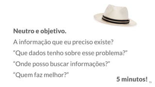 Neutro e objetivo.
A informação que eu preciso existe?
“Que dados tenho sobre esse problema?”
“Onde posso buscar informações?”
“Quem faz melhor?”
5 minutos! 73
 