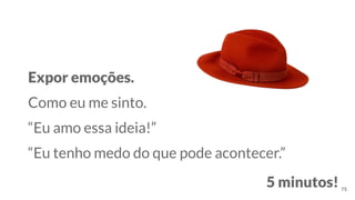 Expor emoções.
Como eu me sinto.
“Eu amo essa ideia!”
“Eu tenho medo do que pode acontecer.”
75
5 minutos!
 