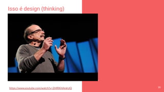 Isso é design (thinking)
https://www.youtube.com/watch?v=2HfRKHAnkUQ 30
 