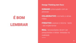 É BOM
LEMBRAR
Design Thinking tem foco:
HUMANO: preocupado com as
pessoas
COLABORATIVO: cocriado a várias
mãos
ITERATIVO: avance e retorne - teste
- até implementar
REAL: necessidades devem ser
pesquisadas e ideias testadas na
realidade
40
 