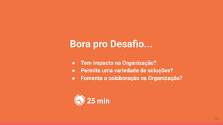 Bora pro Desaﬁo...
● Tem impacto na Organização?
● Permite uma variedade de soluções?
● Fomenta a colaboração na Organização?
25 min
48
 