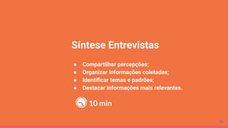 Síntese Entrevistas
● Compartilhar percepções;
● Organizar informações coletadas;
● Identiﬁcar temas e padrões;
● Destacar informações mais relevantes.
10 min
66
 