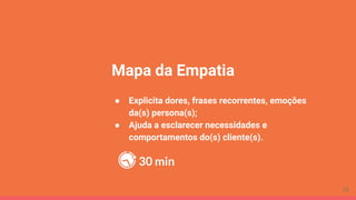 Mapa da Empatia
● Explicita dores, frases recorrentes, emoções
da(s) persona(s);
● Ajuda a esclarecer necessidades e
comportamentos do(s) cliente(s).
30 min
72
 