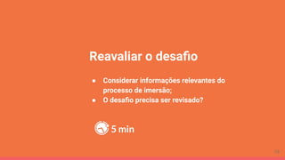 Reavaliar o desaﬁo
● Considerar informações relevantes do
processo de imersão;
● O desaﬁo precisa ser revisado?
5 min
73
 