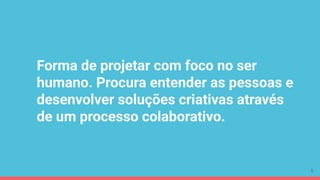 Forma de projetar com foco no ser
humano. Procura entender as pessoas e
desenvolver soluções criativas através
de um processo colaborativo.
8
 