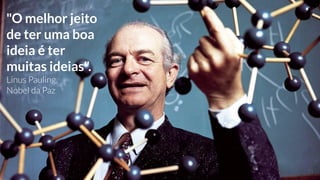"O melhor jeito
de ter uma boa
ideia é ter
muitas ideias".
Linus Pauling,
Nobel da Paz
11
 