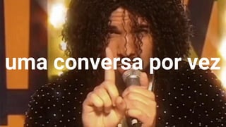 uma conversa por vez
20
 