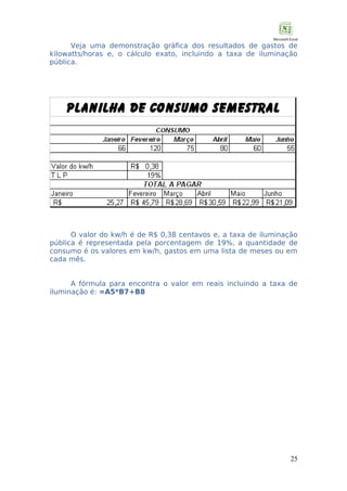 Veja uma demonstração gráfica dos resultados de gastos de
kilowatts/horas e, o cálculo exato, incluindo a taxa de iluminação
pública.

O valor do kw/h é de R$ 0,38 centavos e, a taxa de iluminação
pública é representada pela porcentagem de 19%, a quantidade de
consumo é os valores em kw/h, gastos em uma lista de meses ou em
cada mês.
A fórmula para encontra o valor em reais incluindo a taxa de
iluminação é: =A5*B7+B8

25

 